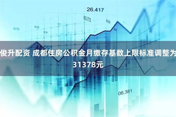 俊升配资 成都住房公积金月缴存基数上限标准调整为31378元