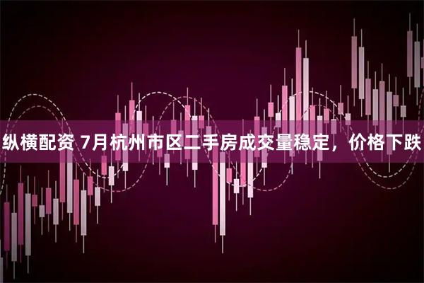 纵横配资 7月杭州市区二手房成交量稳定，价格下跌