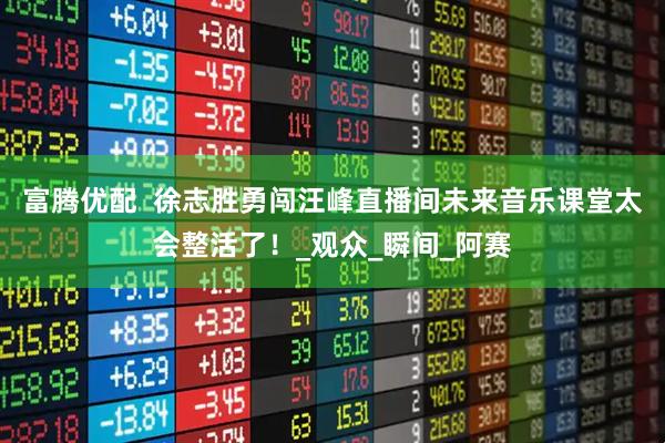 富腾优配  徐志胜勇闯汪峰直播间未来音乐课堂太会整活了！_观众_瞬间_阿赛