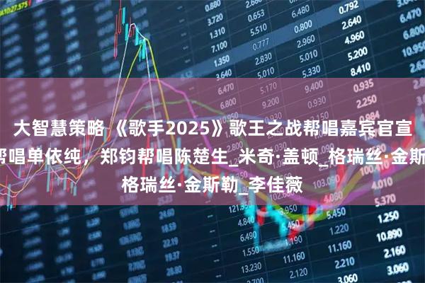 大智慧策略 《歌手2025》歌王之战帮唱嘉宾官宣，王力宏帮唱单依纯，郑钧帮唱陈楚生_米奇·盖顿_格瑞丝·金斯勒_李佳薇