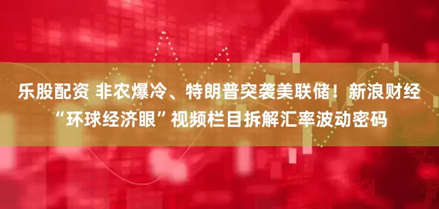 乐股配资 非农爆冷、特朗普突袭美联储！新浪财经“环球经济眼”视频栏目拆解汇率波动密码