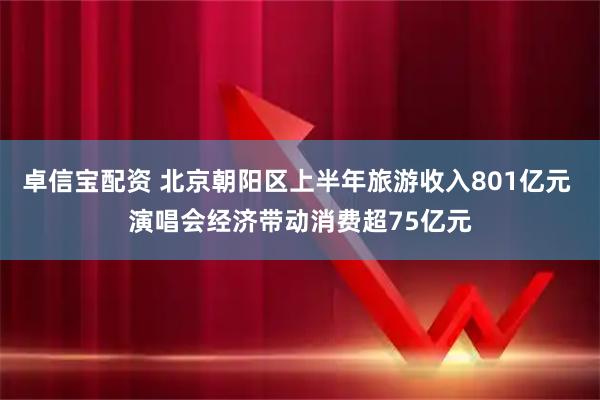 卓信宝配资 北京朝阳区上半年旅游收入801亿元 演唱会经济带动消费超75亿元