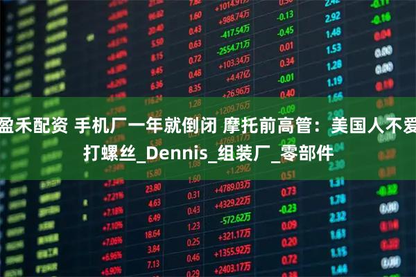 盈禾配资 手机厂一年就倒闭 摩托前高管：美国人不爱打螺丝_Dennis_组装厂_零部件