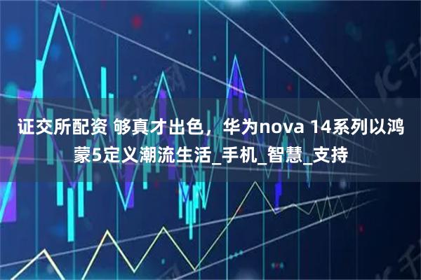 证交所配资 够真才出色，华为nova 14系列以鸿蒙5定义潮流生活_手机_智慧_支持