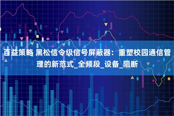 百益策略 黑松信令级信号屏蔽器：重塑校园通信管理的新范式_全频段_设备_阻断