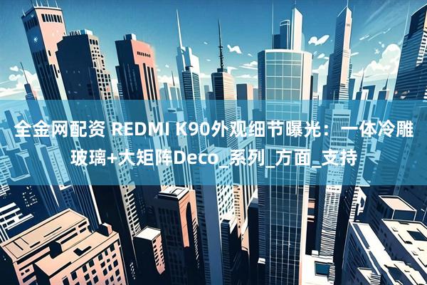 全金网配资 REDMI K90外观细节曝光：一体冷雕玻璃+大矩阵Deco_系列_方面_支持