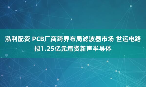 泓利配资 PCB厂商跨界布局滤波器市场 世运电路拟1.25亿元增资新声半导体