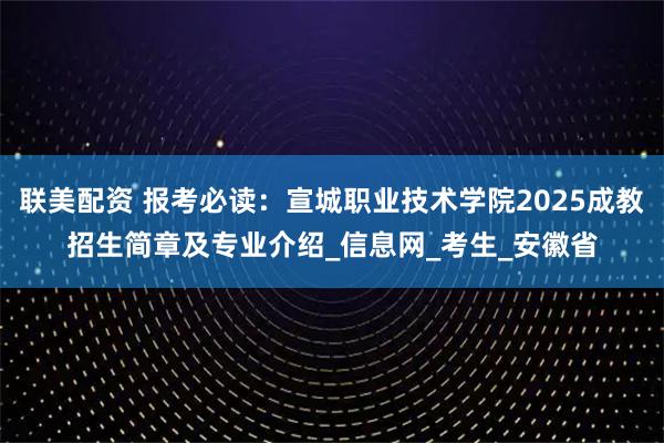 联美配资 报考必读：宣城职业技术学院2025成教招生简章及专业介绍_信息网_考生_安徽省