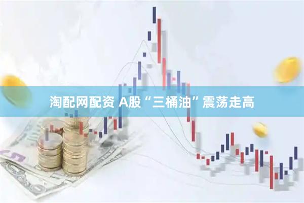 淘配网配资 A股“三桶油”震荡走高