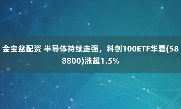金宝盆配资 半导体持续走强，科创100ETF华夏(588800)涨超1.5%
