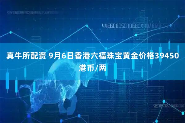 真牛所配资 9月6日香港六福珠宝黄金价格39450港币/两
