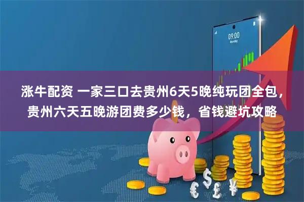 涨牛配资 一家三口去贵州6天5晚纯玩团全包，贵州六天五晚游团费多少钱，省钱避坑攻略