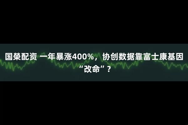 国榮配资 一年暴涨400%，协创数据靠富士康基因“改命”？