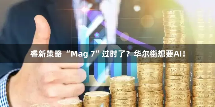睿新策略 “Mag 7”过时了？华尔街想要AI！
