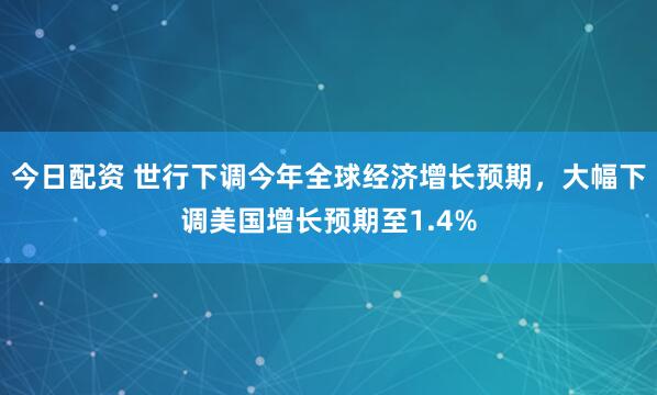今日配资 世行下调今年全球经济增长预期，大幅下调美国增长预期至1.4%