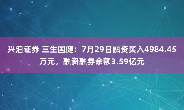兴泊证券 三生国健：7月29日融资买入4984.45万元，融资融券余额3.59亿元