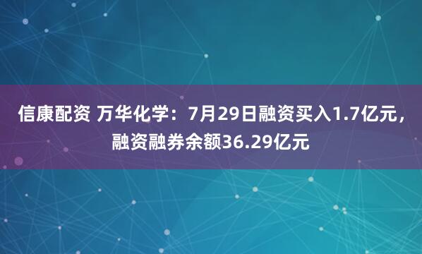 信康配资 万华化学：7月29日融资买入1.7亿元，融资融券余额36.29亿元