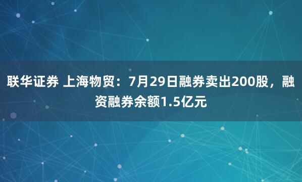 联华证券 上海物贸：7月29日融券卖出200股，融资融券余额1.5亿元