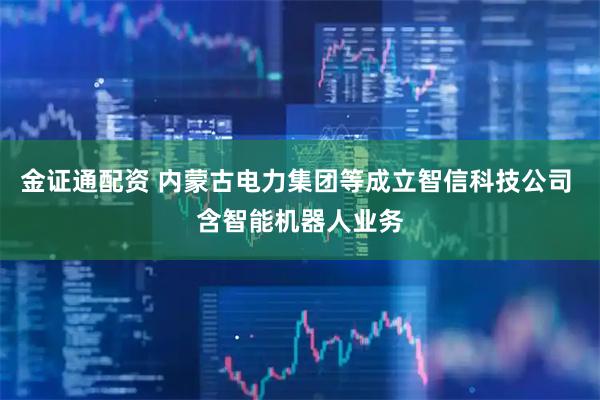 金证通配资 内蒙古电力集团等成立智信科技公司 含智能机器人业务