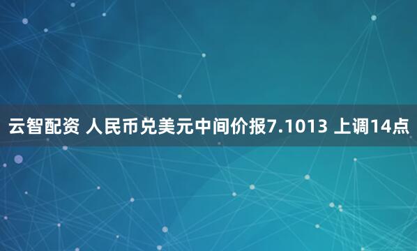 云智配资 人民币兑美元中间价报7.1013 上调14点
