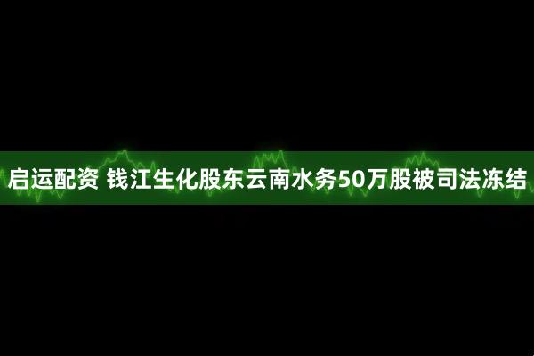 启运配资 钱江生化股东云南水务50万股被司法冻结