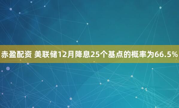赤盈配资 美联储12月降息25个基点的概率为66.5%