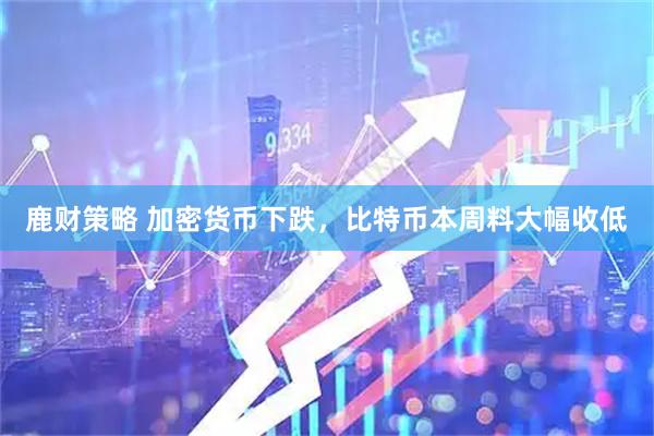 鹿财策略 加密货币下跌，比特币本周料大幅收低