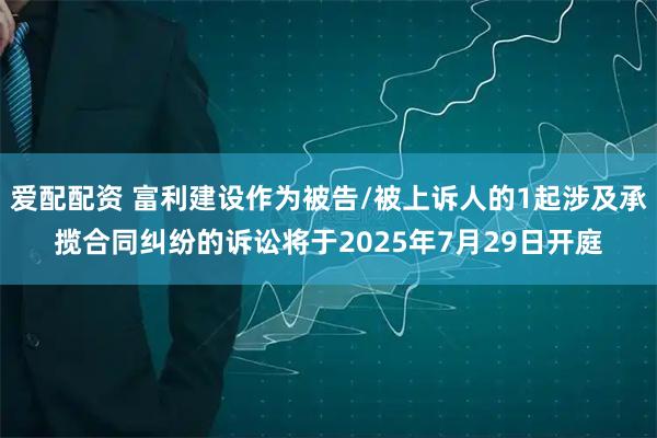 爱配配资 富利建设作为被告/被上诉人的1起涉及承揽合同纠纷的诉讼将于2025年7月29日开庭