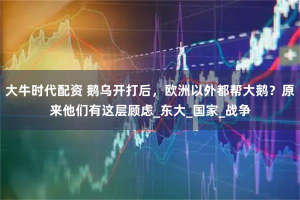 大牛时代配资 鹅乌开打后，欧洲以外都帮大鹅？原来他们有这层顾虑_东大_国家_战争