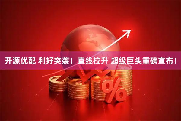 开源优配 利好突袭！直线拉升 超级巨头重磅宣布！