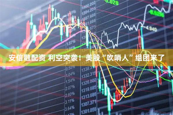 安信融配资 利空突袭！美股“吹哨人”组团来了