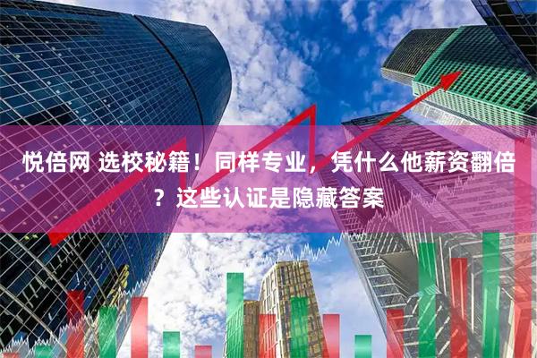 悦倍网 选校秘籍！同样专业，凭什么他薪资翻倍？这些认证是隐藏答案