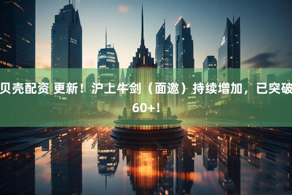 贝壳配资 更新！沪上牛剑（面邀）持续增加，已突破60+！