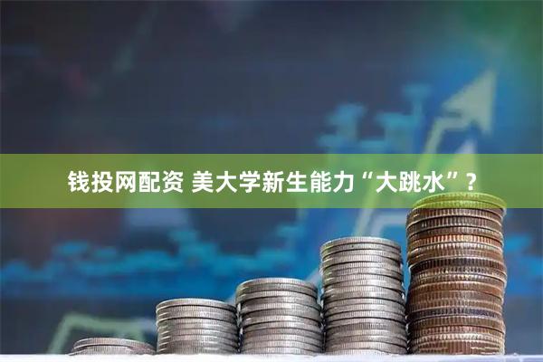 钱投网配资 美大学新生能力“大跳水”？