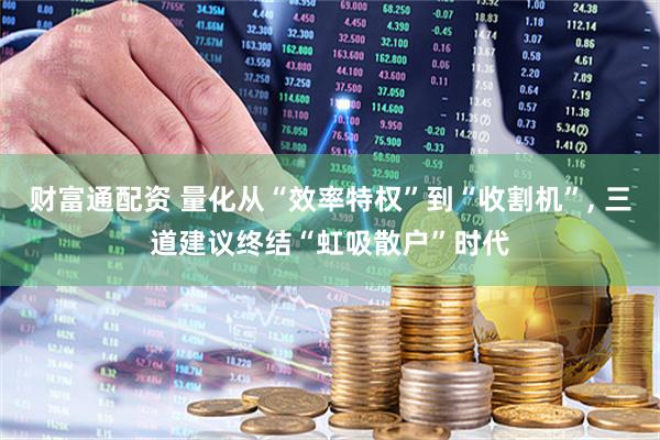 财富通配资 量化从“效率特权”到“收割机”, 三道建议终结“虹吸散户”时代