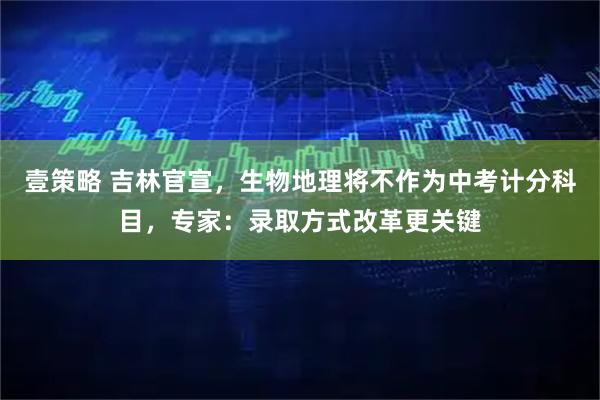 壹策略 吉林官宣，生物地理将不作为中考计分科目，专家：录取方式改革更关键